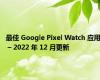 最佳 Google Pixel Watch 应用 – 2022 年 12 月更新