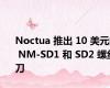 Noctua 推出 10 美元的 NM-SD1 和 SD2 螺丝刀