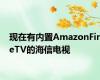 现在有内置AmazonFireTV的海信电视