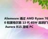 Alienware 通过 AMD Ryzen 7000 和英特尔第 13 代 65W 选项扩展 Aurora R15 游戏 PC