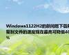 Windows1122H2的新问题下载和复制文件的速度现在最高可降低40%