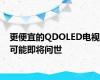 更便宜的QDOLED电视可能即将问世